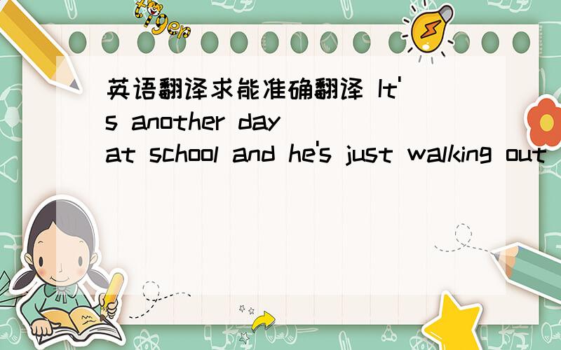 英语翻译求能准确翻译 It's another day at school and he's just walking out the door Got his ruck sack on his back and his feet dragging on the floor Always late,but when he's questioned he can't think of what to say Hows the bruises from the