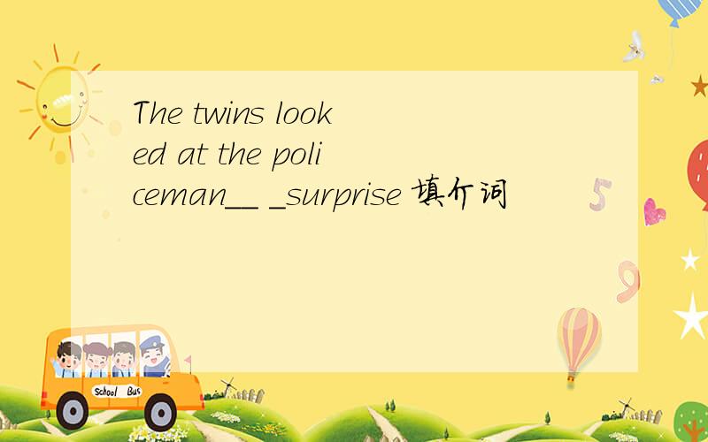 The twins looked at the policeman__ _surprise 填介词