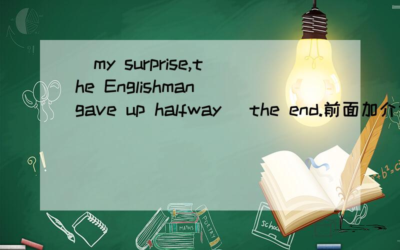 _my surprise,the Englishman gave up halfway _the end.前面加介词