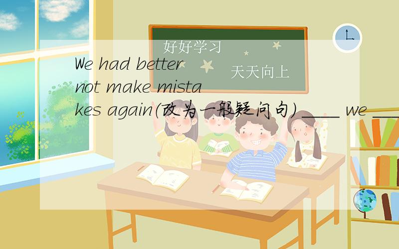 We had better not make mistakes again（改为一般疑问句) ____ we ____ ___ make mistakes again?