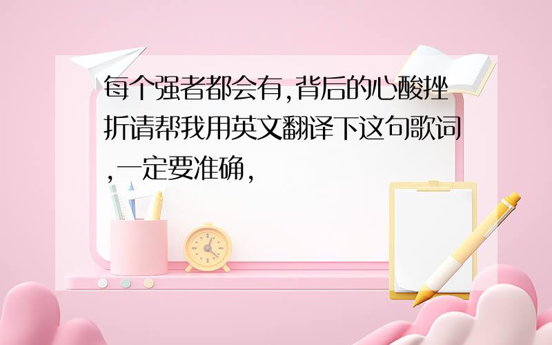 每个强者都会有,背后的心酸挫折请帮我用英文翻译下这句歌词,一定要准确,