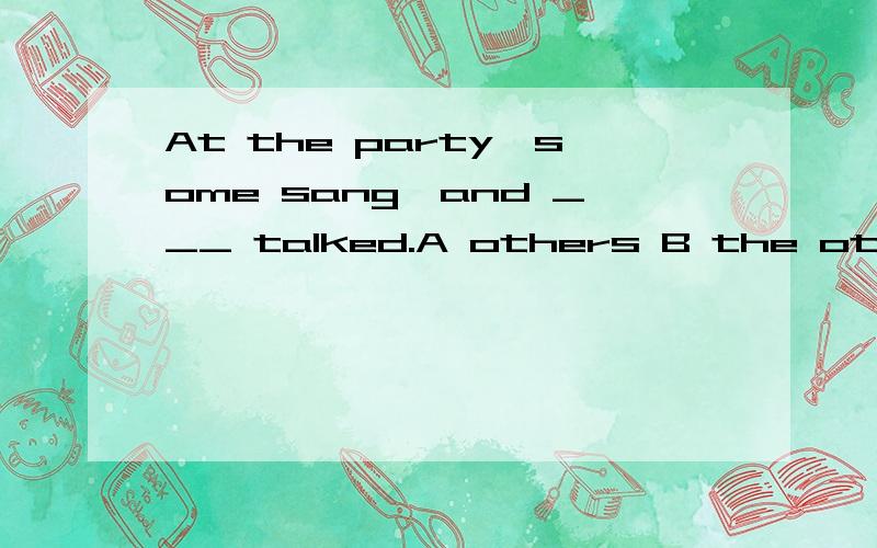At the party,some sang,and ___ talked.A others B the others不应该是限定范围内“在聚会中”吗？