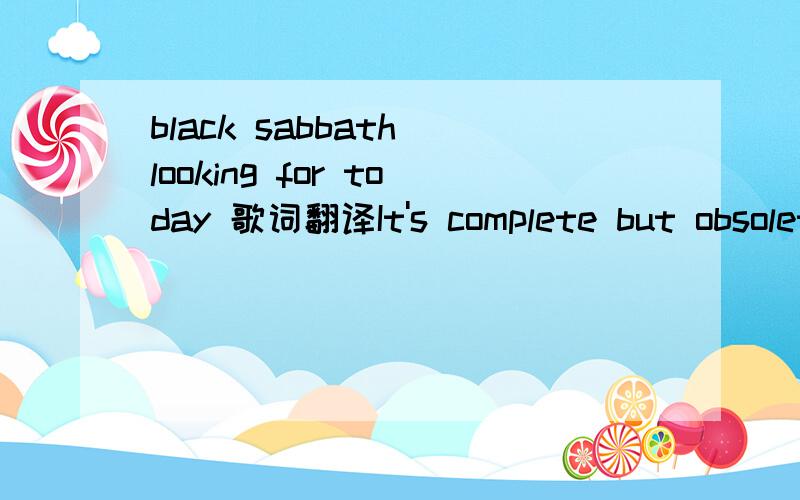 black sabbath looking for today 歌词翻译It's complete but obsoleteAll tomorrow's become yesterdayIn demand but second-handIt's been heard before you even playUp to date but came too lateBetter get yourself another nameYou're so right but overnigh