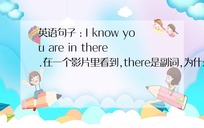 英语句子：I know you are in there.在一个影片里看到,there是副词,为什么前面加in?