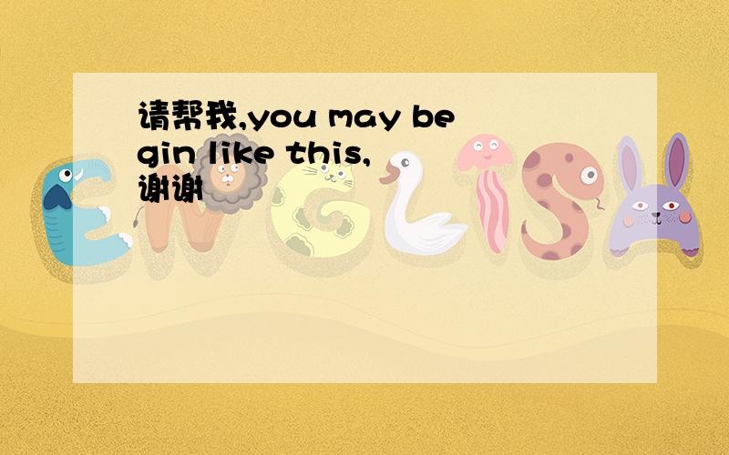 请帮我,you may begin like this,谢谢