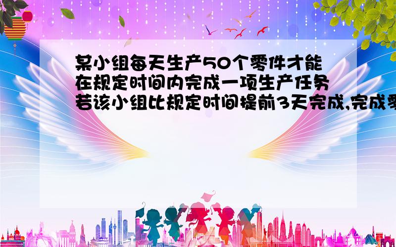 某小组每天生产50个零件才能在规定时间内完成一项生产任务若该小组比规定时间提前3天完成,完成零件数为多少