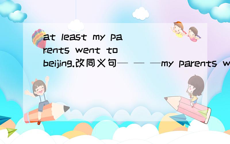 at least my parents went to beijing.改同义句— — —my parents went to beijingAT LAST