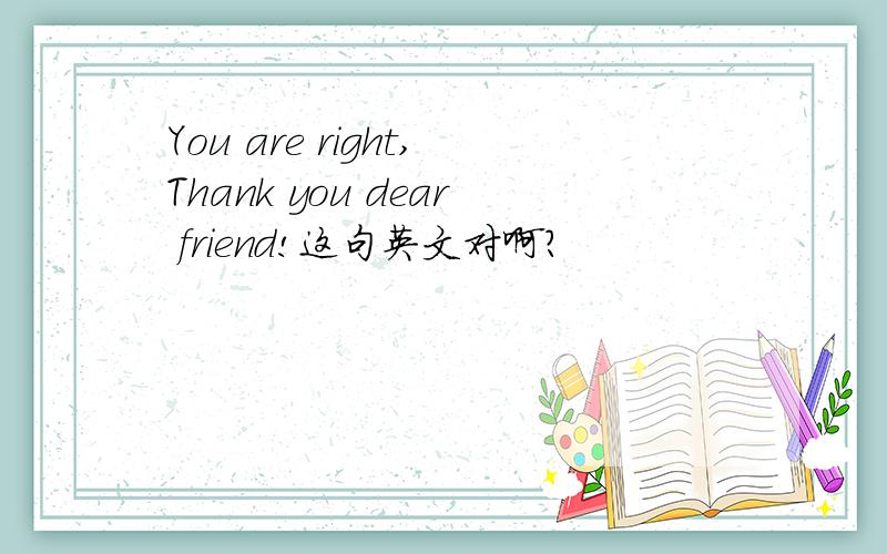 You are right,Thank you dear friend!这句英文对啊?