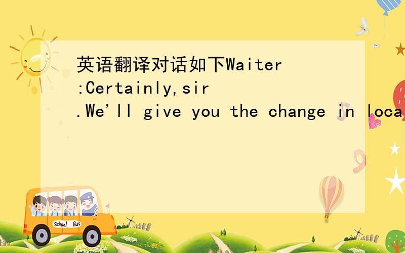 英语翻译对话如下Waiter:Certainly,sir.We'll give you the change in local currency if that's all right.Customer:You needn't worry about that.There won't be much change out of twenty-five dollars.百度了下,相对贴近的翻译是“25美元