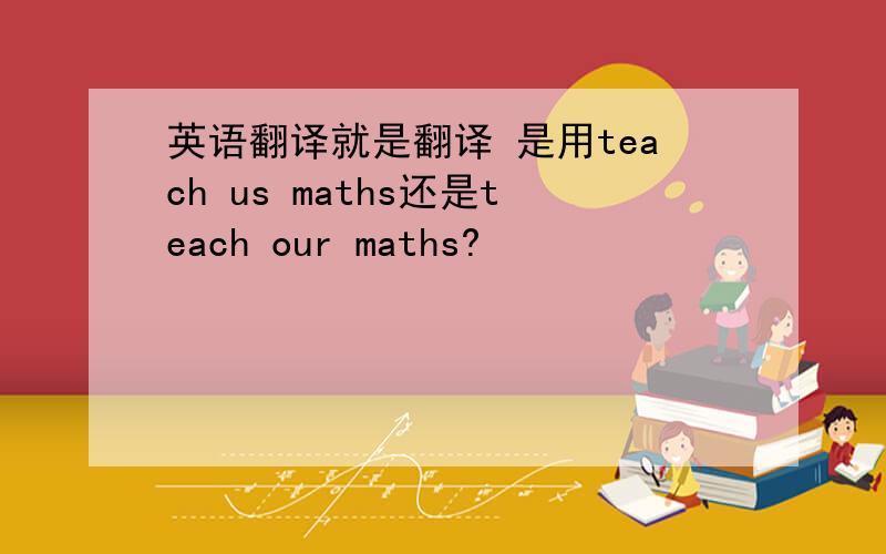 英语翻译就是翻译 是用teach us maths还是teach our maths?