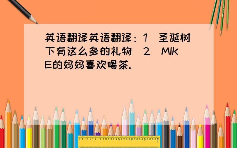 英语翻译英语翻译：1）圣诞树下有这么多的礼物．2）MIKE的妈妈喜欢喝茶.