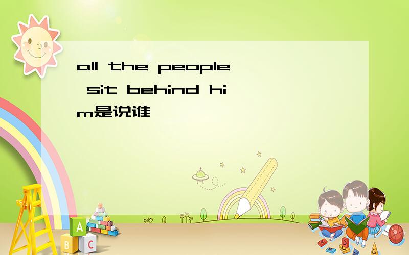 all the people sit behind him是说谁