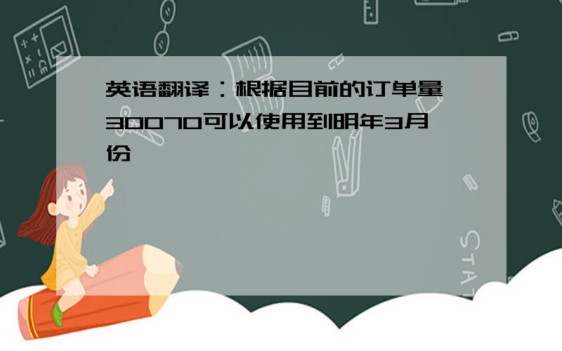 英语翻译：根据目前的订单量,30070可以使用到明年3月份,