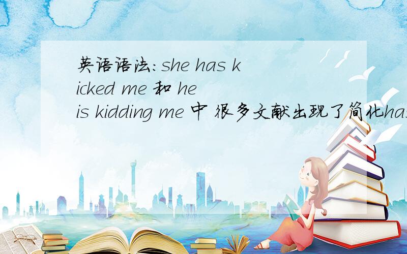 英语语法：she has kicked me 和 he is kidding me 中 很多文献出现了简化has is成 she's he's请问在正规文体中这样写作可以吗 学校的教育没说这种简化 只叫了 can't what's 什么的如果我写作文或者论文什