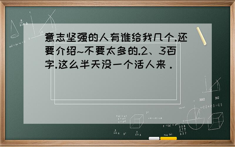 意志坚强的人有谁给我几个.还要介绍~不要太多的.2、3百字.这么半天没一个活人来。