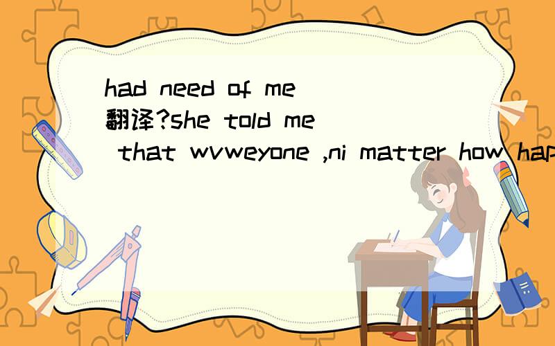 had need of me翻译?she told me that wvweyone ,ni matter how happy she seemed ,no matter how old or young,hoe rich or poor,had need of me.请大家帮我翻译一下这个句子,并针对had need of me做以下重点解释,谢谢了.