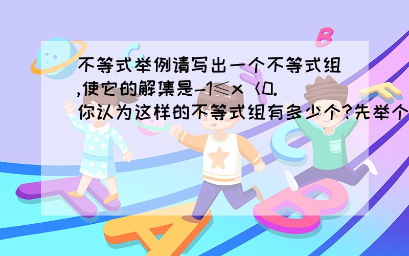 不等式举例请写出一个不等式组,使它的解集是-1≤x＜0.你认为这样的不等式组有多少个?先举个例子