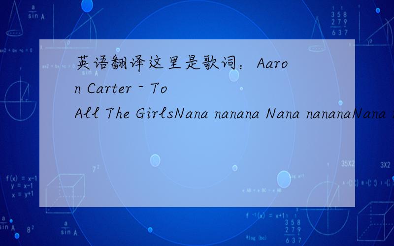 英语翻译这里是歌词：Aaron Carter - To All The GirlsNana nanana Nana nananaNana nanana,lemme break it downI remember sunny daysChillin' on the beachAnd catchin' raysShell toed shoes the girls would wearPink bikinis everywhereListenin' to CDs