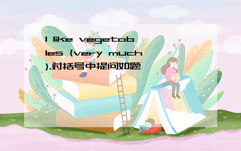 I like vegetables (very much).对括号中提问如题