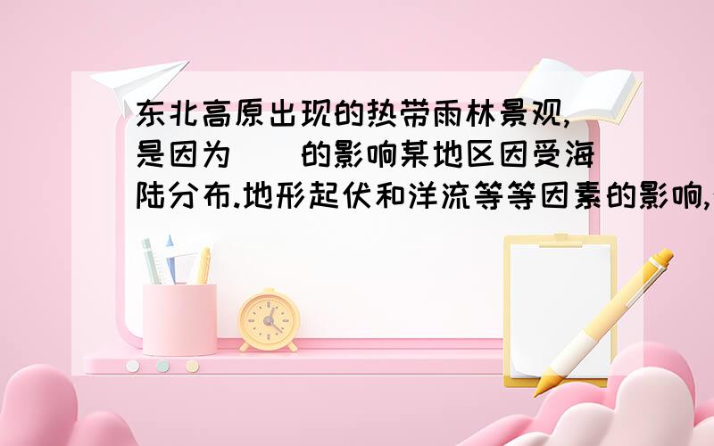 东北高原出现的热带雨林景观,是因为（）的影响某地区因受海陆分布.地形起伏和洋流等等因素的影响,往往表现出与地域分布规律不吻合的现象!