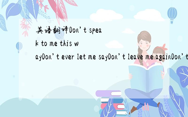 英语翻译Don’t speak to me this wayDon’t ever let me sayDon’t leave me againDon’t leave me againOh ,You never felt this lost beforeAnd the world is closing doorsI never wanted anything more..moreOh ,You never felt this lost beforeAnd the w