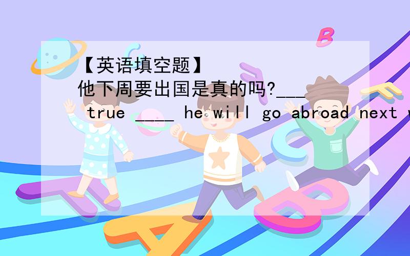 【英语填空题】​他下周要出国是真的吗?___ true ____ he will go abroad next week?他下周要出国是真的吗?___ true ____ he will go abroad next week?秋天树叶从树上落下是件常事.____ common ____________ from the tr