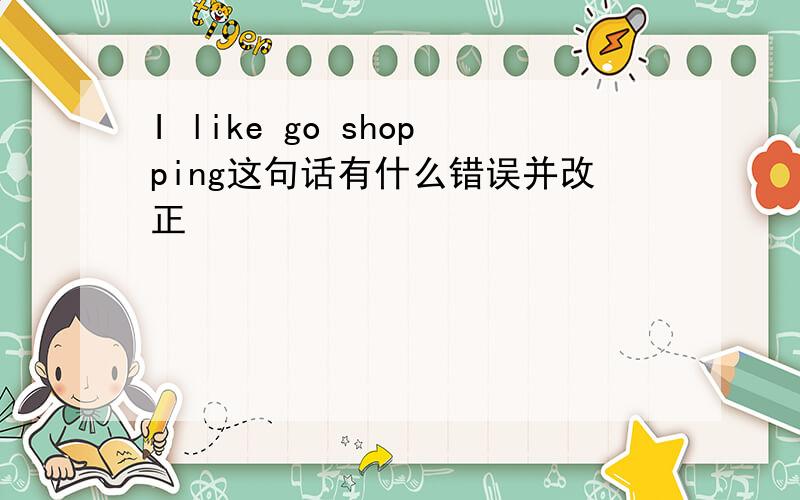 I like go shopping这句话有什么错误并改正