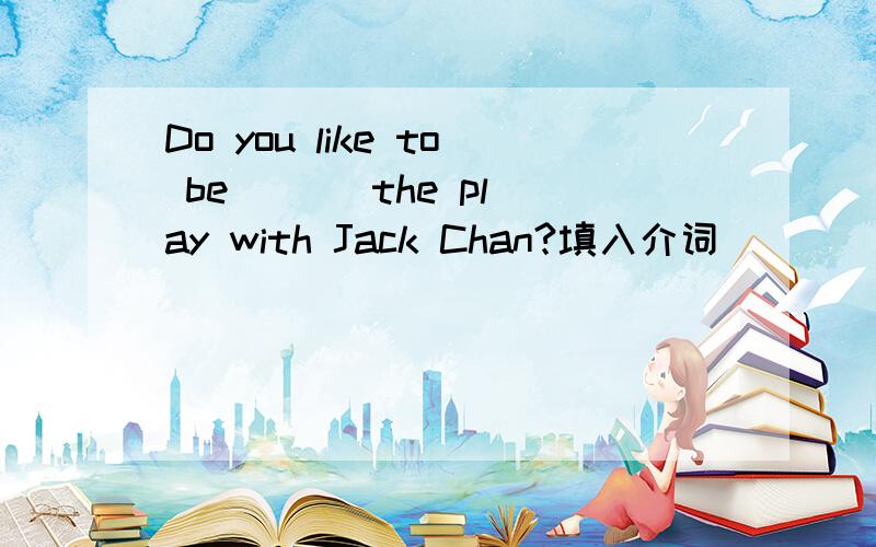 Do you like to be ( ) the play with Jack Chan?填入介词