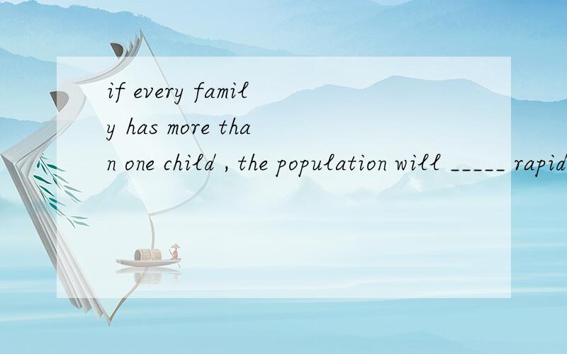 if every family has more than one child , the population will _____ rapidly .A. increase B. get C. rise D. raise 写解释