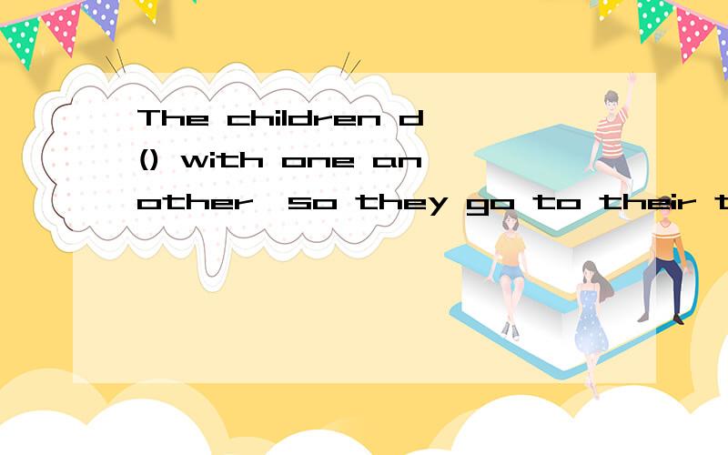 The children d() with one another,so they go to their teacher for help.首字母已经给出,这是什么词?是disagree吗?