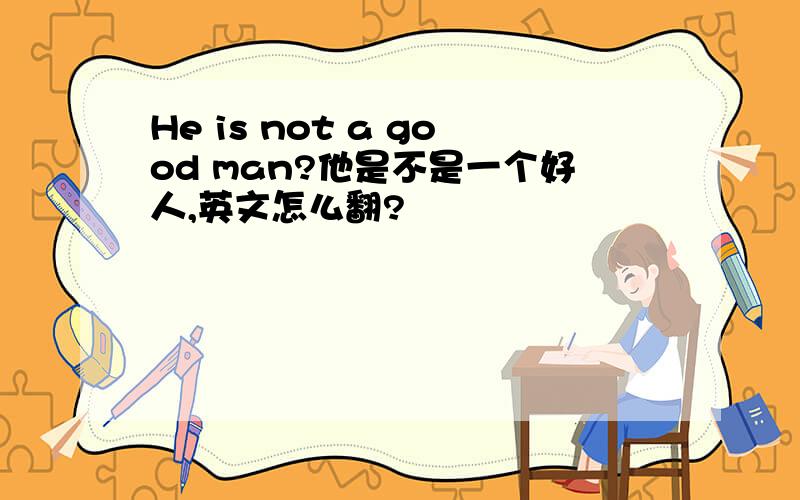 He is not a good man?他是不是一个好人,英文怎么翻?