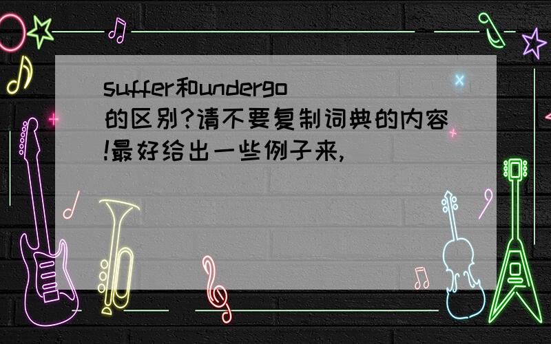 suffer和undergo的区别?请不要复制词典的内容!最好给出一些例子来,