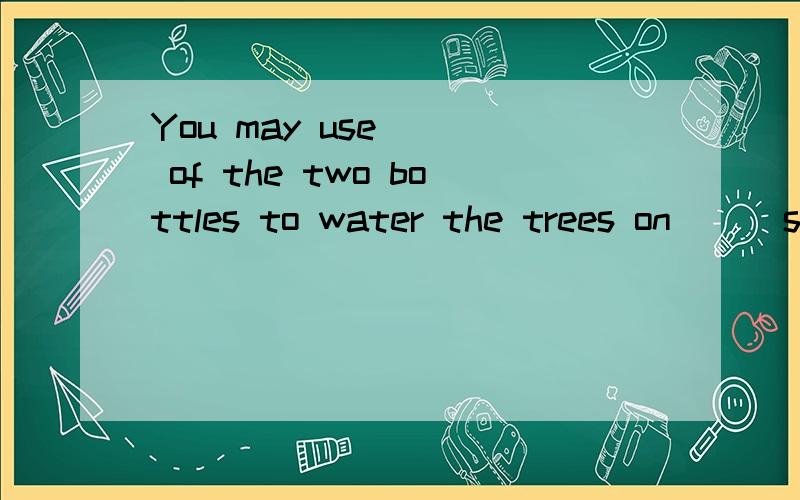 You may use __ of the two bottles to water the trees on __ side of that street.a.every;each b.each;every c.either;both d.either;either 选哪个合适,为什么这样选,