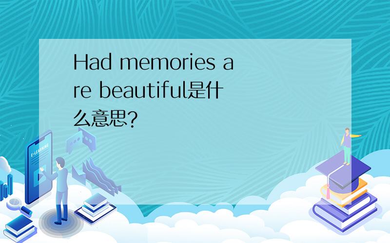 Had memories are beautiful是什么意思?