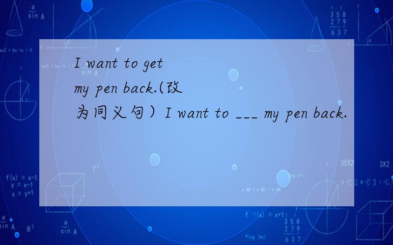 I want to get my pen back.(改为同义句）I want to ___ my pen back.