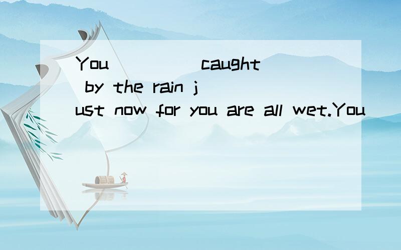 You_____caught by the rain just now for you are all wet.You_____caught by the rain just now for you are all wet.a.can't be b.must being c.must have been d.can't have我想知道下次碰到这类题要怎么做出来