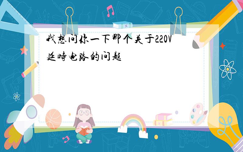 我想问你一下那个关于220V延时电路的问题