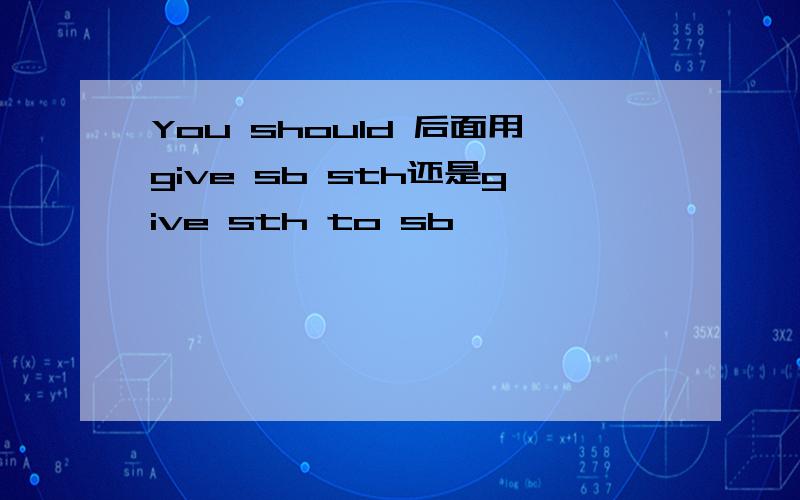 You should 后面用give sb sth还是give sth to sb