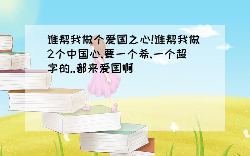 谁帮我做个爱国之心!谁帮我做2个中国心.要一个希.一个超字的..都来爱国啊