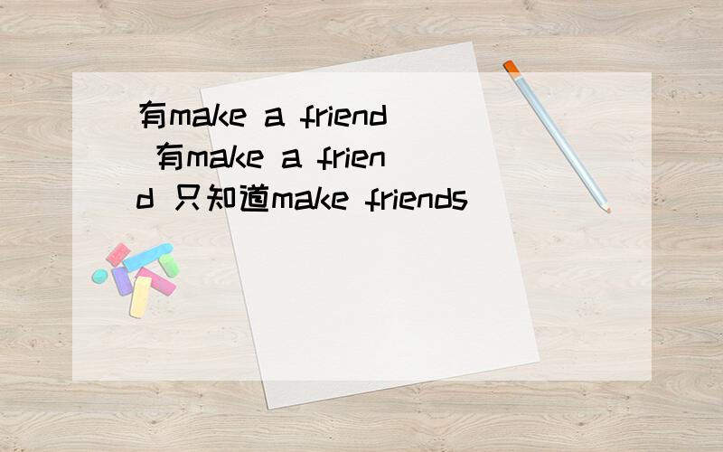 有make a friend 有make a friend 只知道make friends