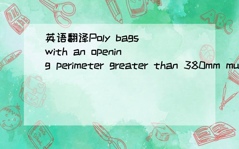 英语翻译Poly bags with an opening perimeter greater than 380mm must be of a gauge greater than 30 microns or have ventilation holes.Such bags should be printed with TOP-TOY 11L safety warning.Poly bags and shrink wrapping are used as a part of th