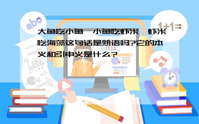 大鱼吃小鱼,小鱼吃虾米,虾米吃海藻这句话是熟语吗?它的本义和引申义是什么?