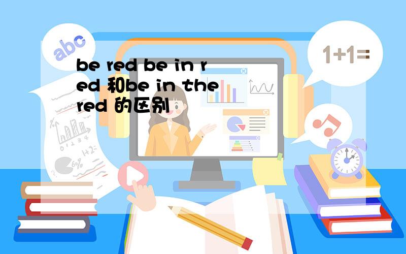 be red be in red 和be in the red 的区别
