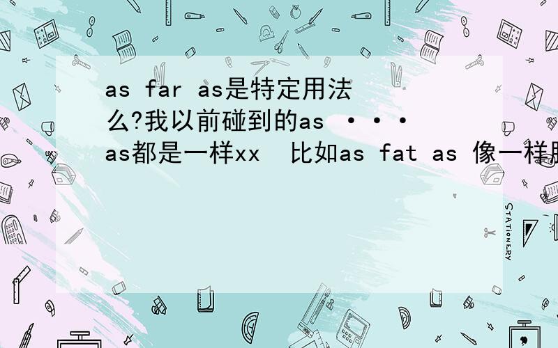 as far as是特定用法么?我以前碰到的as ···as都是一样xx  比如as fat as 像一样胖 今天读了片文章遇到了as far as发现解释是直到而不是：像一样的距离 是特定用法么···总之感觉怪怪的