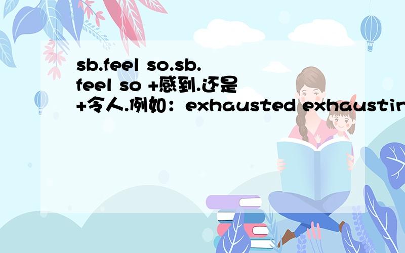 sb.feel so.sb.feel so +感到.还是+令人.例如：exhausted exhausting