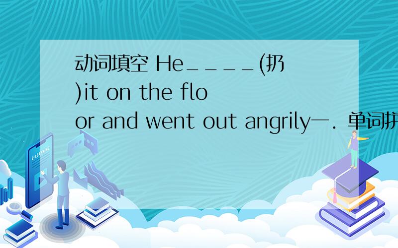 动词填空 He____(扔 )it on the floor and went out angrily一．单词拼写1.They are good friends. But they often _________(不同意) with each other two years ago.2. He _______(扔)it on the floor and went out angrily.3. They have close ______