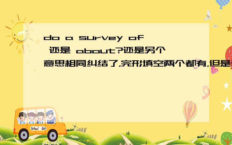 do a survey of 还是 about?还是另个意思相同纠结了，完形填空两个都有，但是课本上出现过do a survey about.....