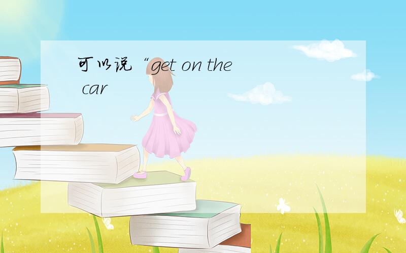 可以说“get on the car