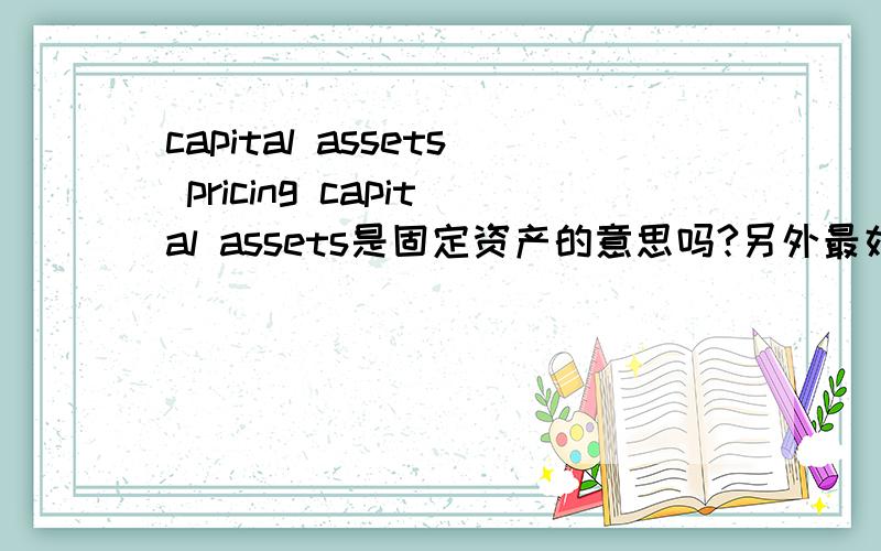capital assets pricing capital assets是固定资产的意思吗?另外最好能够解释一下这个理论的用途.