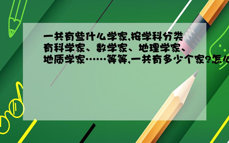 一共有些什么学家,按学科分类有科学家、数学家、地理学家、地质学家……等等,一共有多少个家?怎么分?中文啊之类的属于语言学.是不是研究古汉语的要称为语言学家,好像又不是那么准确